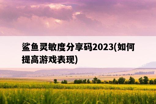 鯊魚靈敏度分享碼2023,如何提高游戲表現-圖1 鯊魚靈敏度分享碼2023,如何提高游戲表現-圖1