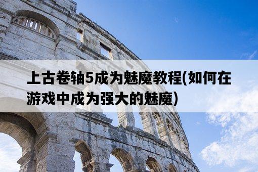 上古卷軸5成為魅魔教程，如何在游戲中成為強大的魅魔-圖1
