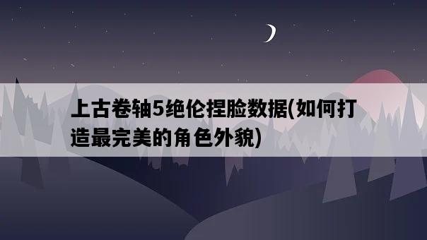 上古卷軸5絕倫捏臉數據，如何打造最完美的角色外貌-圖1