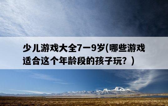 少兒游戲大全7一9歲，哪些游戲適合這個年齡段的孩子玩？-圖1