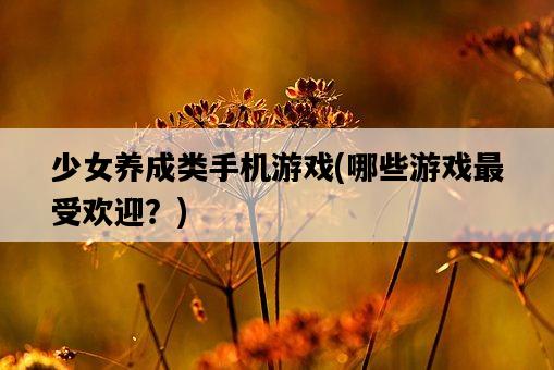 少女養成類手機游戲，哪些游戲最受歡迎？-圖1