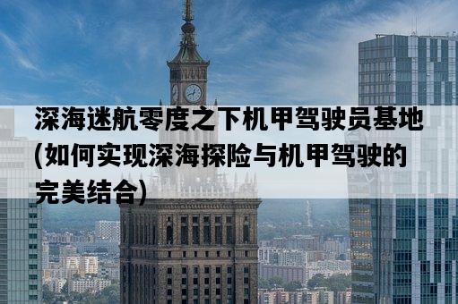 深海迷航零度之下機甲駕駛員基地，如何實現深海探險與機甲駕駛的完美結合-圖1
