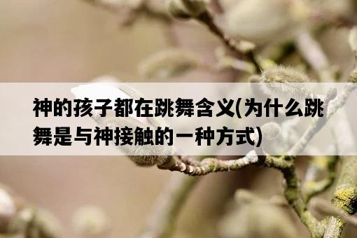 神的孩子都在跳舞含義，為什么跳舞是與神接觸的一種方式-圖1