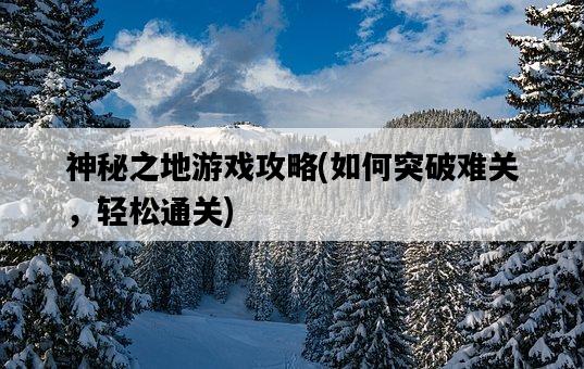 神秘之地游戲攻略，如何突破難關，輕松通關-圖1