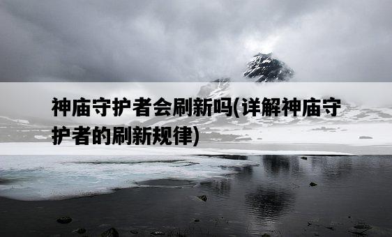 神廟守護者會刷新嗎，詳解神廟守護者的刷新規律-圖1