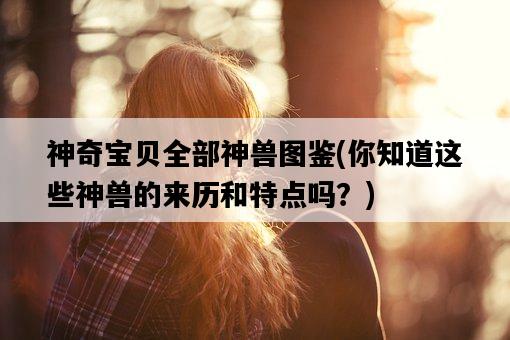 神奇寶貝全部神獸圖鑒，你知道這些神獸的來歷和特點嗎？-圖1