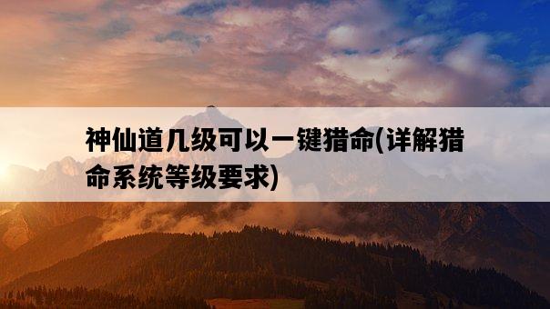 神仙道幾級可以一鍵獵命，詳解獵命系統等級要求-圖1