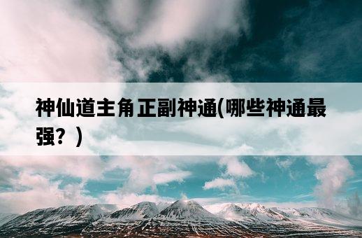 神仙道主角正副神通，哪些神通最強？-圖1
