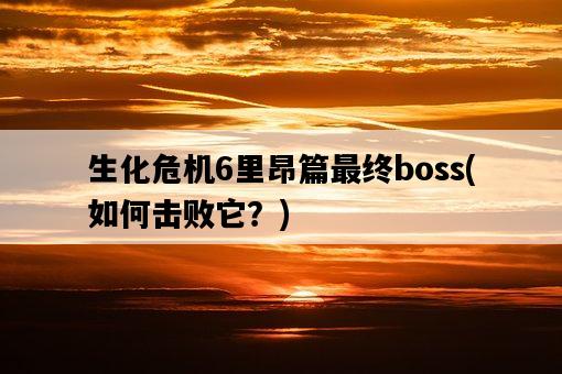 生化危機6里昂篇最終boss，如何擊敗它？-圖1