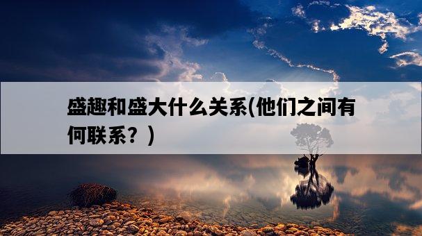 盛趣和盛大什么關系,他們之間有何聯系?-圖1 盛趣和盛大什么關系,他們之間有何聯系?-圖1