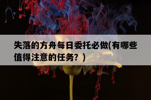 失落的方舟每日委托必做，有哪些值得注意的任務？-圖1