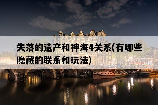 失落的遺產和神海4關系，有哪些隱藏的聯系和玩法-圖1