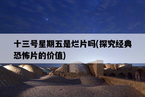 十三號星期五是爛片嗎,探究經典恐怖片的價值-圖1 十三號星期五是爛片嗎,探究經典恐怖片的價值-圖1