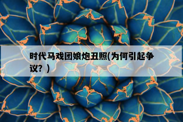 時代馬戲團娘炮丑照，為何引起爭議？-圖1