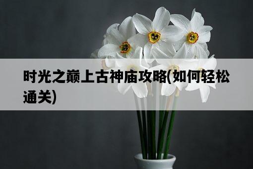 時光之巔上古神廟攻略，如何輕松通關-圖1