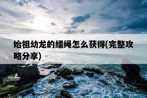 始祖幼龍的韁繩怎么獲得，完整攻略分享-圖1