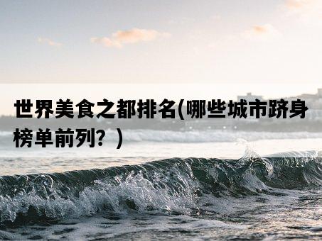 世界美食之都排名,哪些城市躋身榜單前列?-圖1 世界美食之都排名,哪些城市躋身榜單前列?-圖1