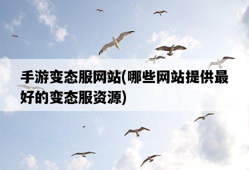 手游變態服網站，哪些網站提供最好的變態服資源-圖1