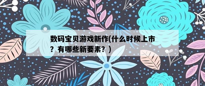 數碼寶貝游戲新作，什么時候上市？有哪些新要素？-圖1