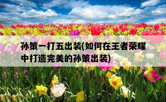 孫策一打五出裝，如何在王者榮耀中打造完美的孫策出裝-圖1