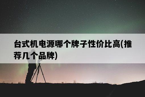 臺式機電源哪個牌子性價比高，推薦幾個品牌-圖1
