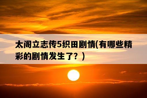 太閣立志傳5織田劇情，有哪些精彩的劇情發生了？-圖1