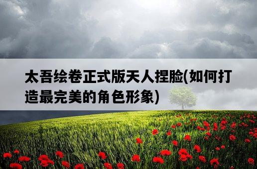 太吾繪卷正式版天人捏臉，如何打造最完美的角色形象-圖1