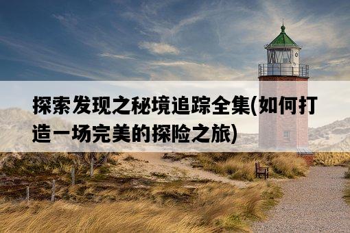 探索發現之秘境追蹤全集，如何打造一場完美的探險之旅-圖1
