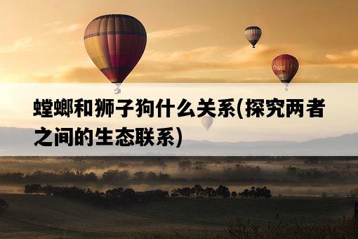 螳螂和獅子狗什么關系，探究兩者之間的生態聯系-圖1