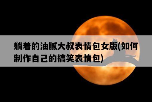 躺著的油膩大叔表情包女版，如何制作自己的搞笑表情包-圖1