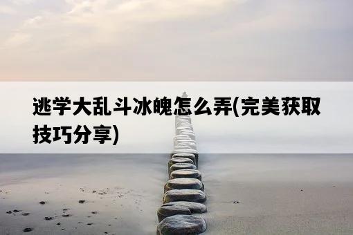 逃學大亂斗冰魄怎么弄,完美獲取技巧分享-圖1 逃學大亂斗冰魄怎么弄,完美獲取技巧分享-圖1