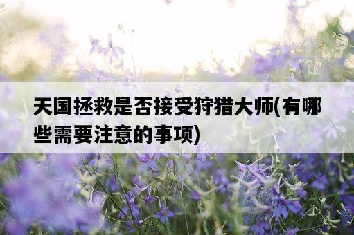 天國拯救是否接受狩獵大師，有哪些需要注意的事項-圖1
