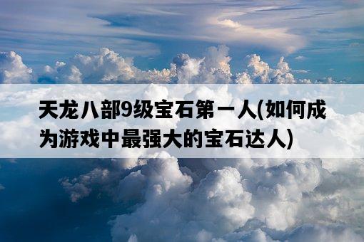 天龍八部9級寶石第一人,如何成為游戲中最強大的寶石達人-圖1 天龍八部9級寶石第一人,如何成為游戲中最強大的寶石達人-圖1