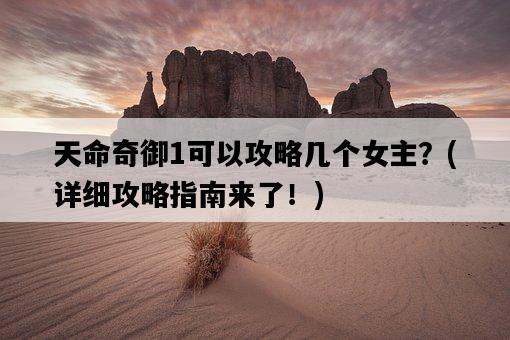 天命奇御1可以攻略幾個女主?,詳細攻略指南來了!-圖1 天命奇御1可以攻略幾個女主?,詳細攻略指南來了!-圖1