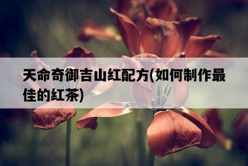 天命奇御吉山紅配方,如何制作最佳的紅茶-圖1 天命奇御吉山紅配方,如何制作最佳的紅茶-圖1
