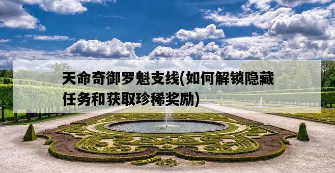 天命奇御羅魁支線,如何解鎖隱藏任務和獲取珍稀獎勵-圖1 天命奇御羅魁支線,如何解鎖隱藏任務和獲取珍稀獎勵-圖1