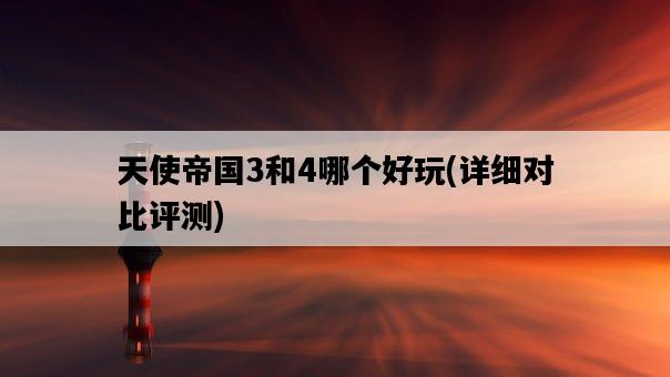天使帝國3和4哪個好玩,詳細對比評測-圖1 天使帝國3和4哪個好玩,詳細對比評測-圖1