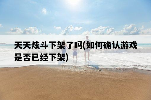 天天炫斗下架了嗎,如何確認游戲是否已經下架-圖1 天天炫斗下架了嗎,如何確認游戲是否已經下架-圖1