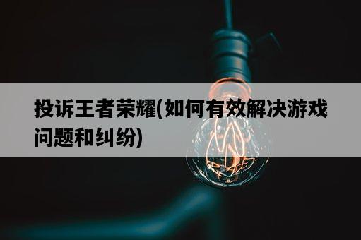 投訴王者榮耀,如何有效解決游戲問題和糾紛-圖1 投訴王者榮耀,如何有效解決游戲問題和糾紛-圖1