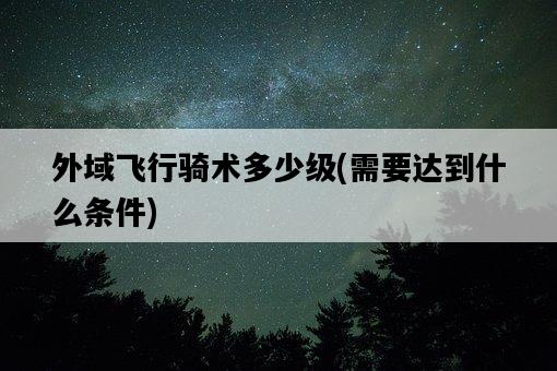 外域飛行騎術多少級，需要達到什么條件-圖1
