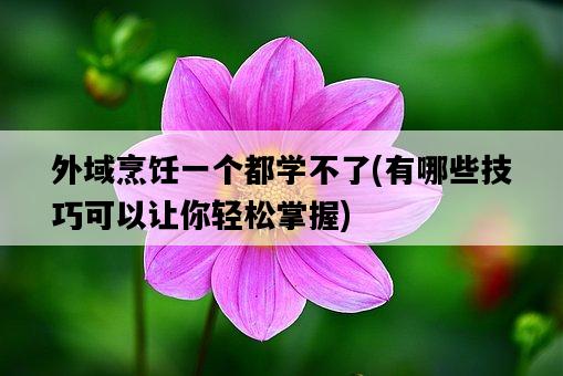 外域烹飪一個都學不了，有哪些技巧可以讓你輕松掌握-圖1