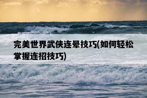 完美世界武俠連暈技巧，如何輕松掌握連招技巧-圖1