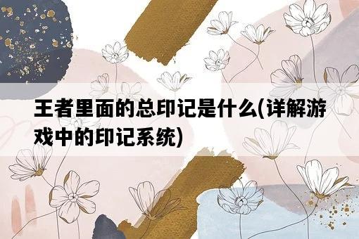 王者里面的總印記是什么，詳解游戲中的印記系統-圖1
