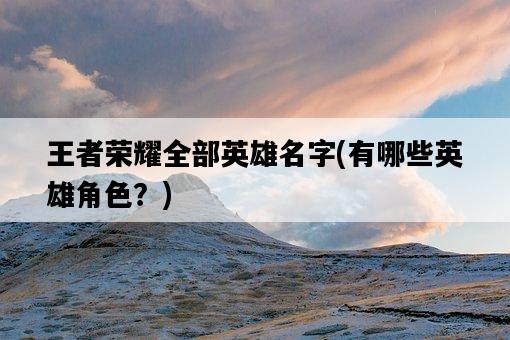 王者榮耀全部英雄名字,有哪些英雄角色?-圖1 王者榮耀全部英雄名字,有哪些英雄角色?-圖1