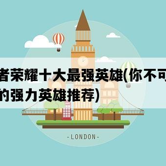 王者榮耀十大最強英雄,你不可錯過的強力英雄推薦-圖1 王者榮耀十大最強英雄,你不可錯過的強力英雄推薦-圖1