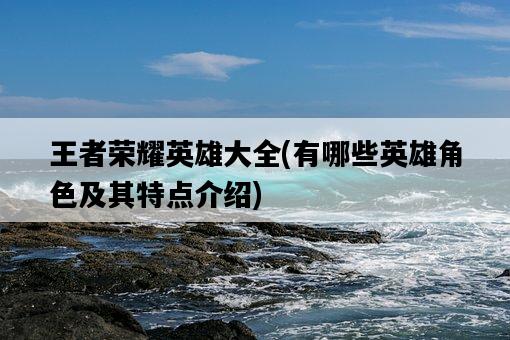 王者榮耀英雄大全，有哪些英雄角色及其特點介紹-圖1