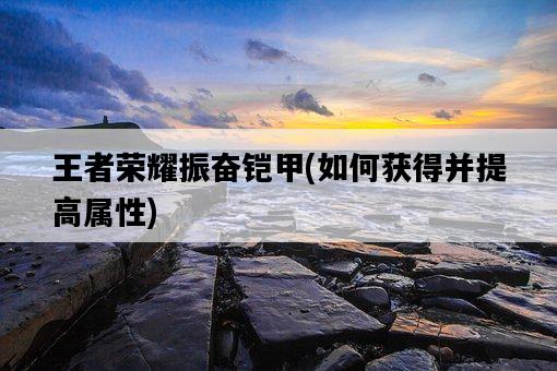 王者榮耀振奮鎧甲，如何獲得并提高屬性-圖1