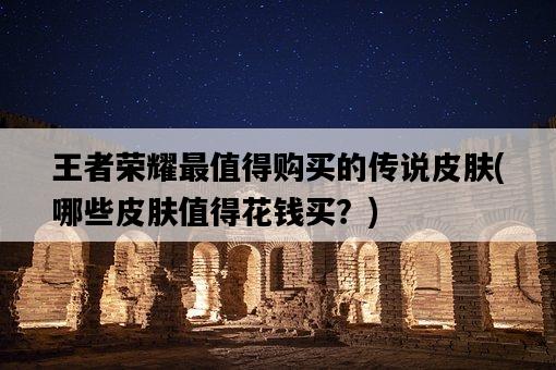 王者榮耀最值得購買的傳說皮膚，哪些皮膚值得花錢買？-圖1