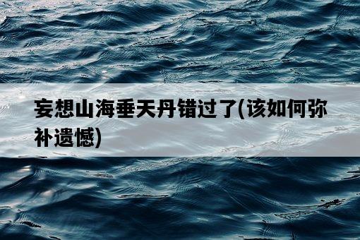 妄想山海垂天丹錯過了，該如何彌補遺憾-圖1