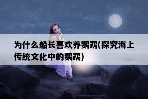 為什么船長喜歡養鸚鵡，探究海上傳統文化中的鸚鵡-圖1